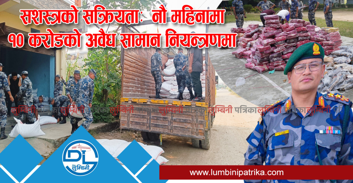 सशस्त्रको सक्रियताः  रुपन्देहीमा नौ महिनामा १० करोडको अवैध सामान नियन्त्रणमा